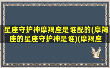 星座守护神摩羯座是谁配的(摩羯座的星座守护神是谁)(摩羯座 守护神)